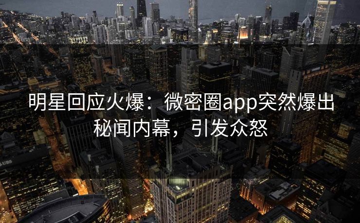 明星回应火爆：微密圈app突然爆出秘闻内幕，引发众怒