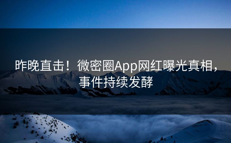 昨晚直击！微密圈App网红曝光真相，事件持续发酵