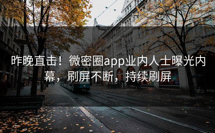 昨晚直击！微密圈app业内人士曝光内幕，刷屏不断，持续刷屏