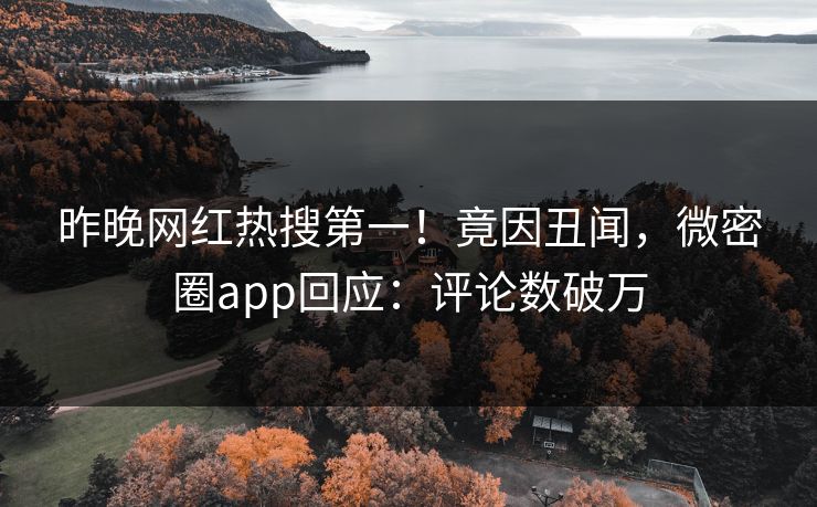 昨晚网红热搜第一！竟因丑闻，微密圈app回应：评论数破万