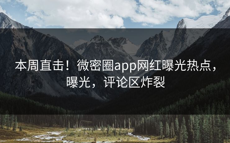 本周直击！微密圈app网红曝光热点，曝光，评论区炸裂