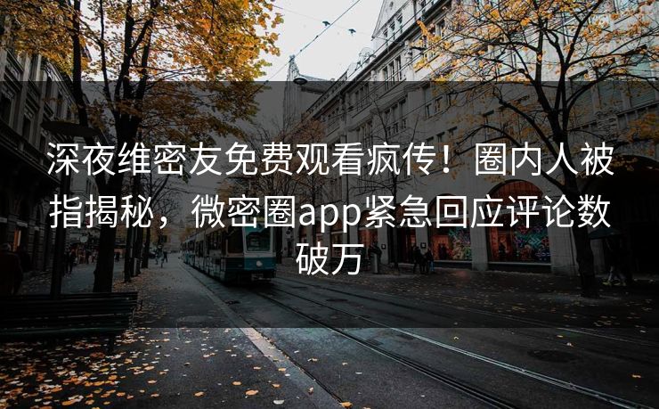 深夜维密友免费观看疯传！圈内人被指揭秘，微密圈app紧急回应评论数破万