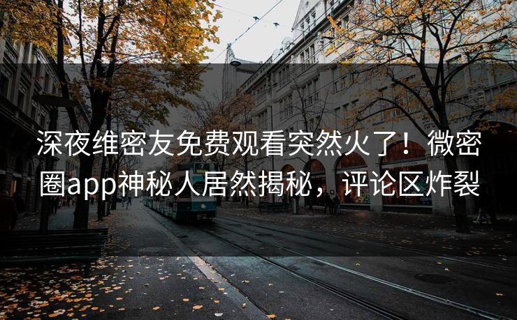 深夜维密友免费观看突然火了！微密圈app神秘人居然揭秘，评论区炸裂