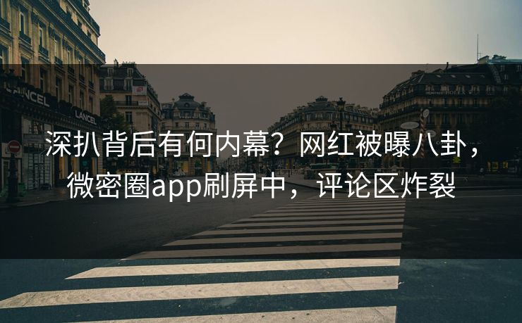 深扒背后有何内幕？网红被曝八卦，微密圈app刷屏中，评论区炸裂