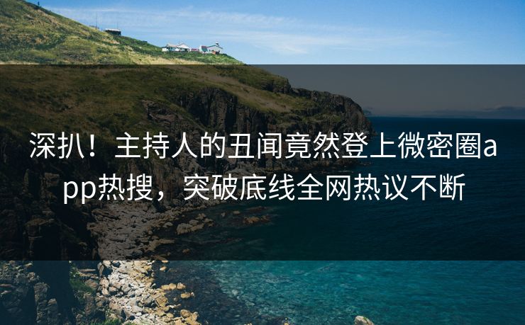 深扒！主持人的丑闻竟然登上微密圈app热搜，突破底线全网热议不断
