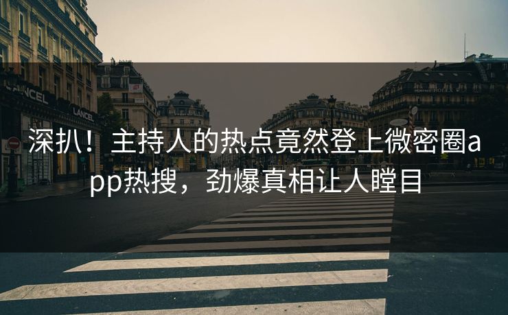 深扒！主持人的热点竟然登上微密圈app热搜，劲爆真相让人瞠目