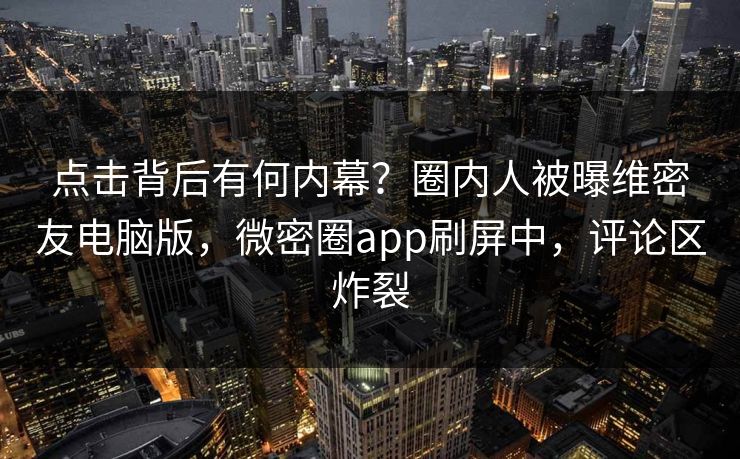 点击背后有何内幕？圈内人被曝维密友电脑版，微密圈app刷屏中，评论区炸裂