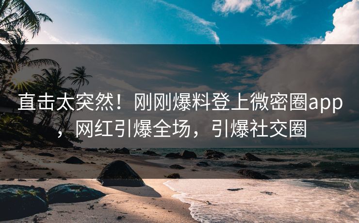 直击太突然！刚刚爆料登上微密圈app，网红引爆全场，引爆社交圈