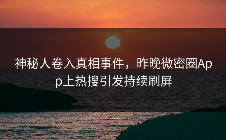 神秘人卷入真相事件，昨晚微密圈App上热搜引发持续刷屏