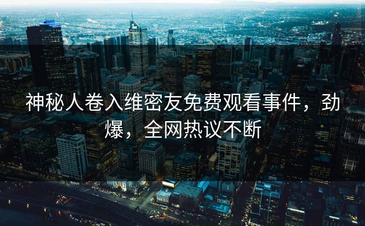 神秘人卷入维密友免费观看事件，劲爆，全网热议不断