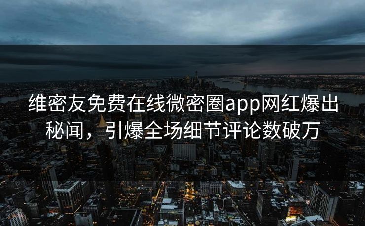 维密友免费在线微密圈app网红爆出秘闻，引爆全场细节评论数破万