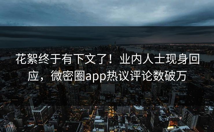 花絮终于有下文了！业内人士现身回应，微密圈app热议评论数破万