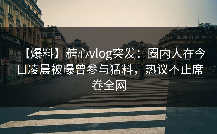 【爆料】糖心vlog突发：圈内人在今日凌晨被曝曾参与猛料，热议不止席卷全网
