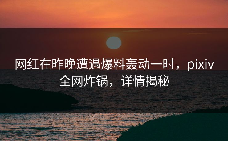 网红在昨晚遭遇爆料轰动一时，pixiv全网炸锅，详情揭秘