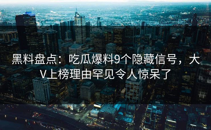 黑料盘点：吃瓜爆料9个隐藏信号，大V上榜理由罕见令人惊呆了