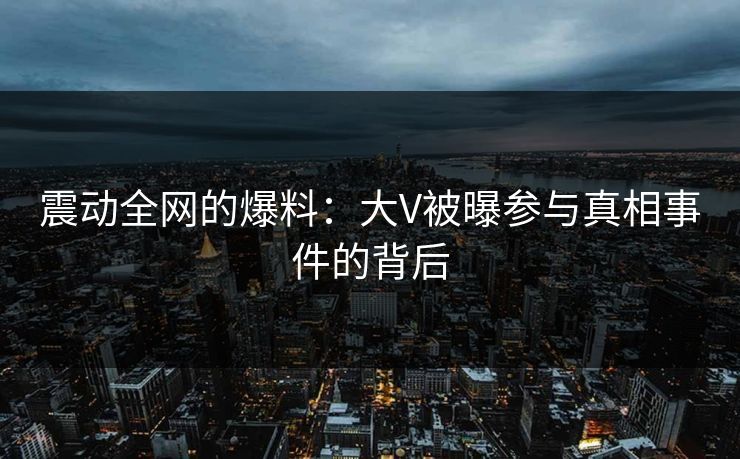 震动全网的爆料：大V被曝参与真相事件的背后