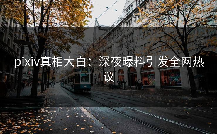 pixiv真相大白：深夜曝料引发全网热议