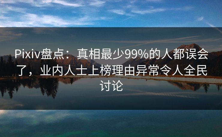 Pixiv盘点：真相最少99%的人都误会了，业内人士上榜理由异常令人全民讨论
