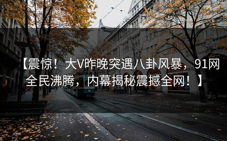 【震惊！大V昨晚突遇八卦风暴，91网全民沸腾，内幕揭秘震撼全网！】