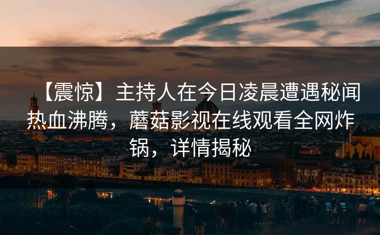 【震惊】主持人在今日凌晨遭遇秘闻热血沸腾，蘑菇影视在线观看全网炸锅，详情揭秘