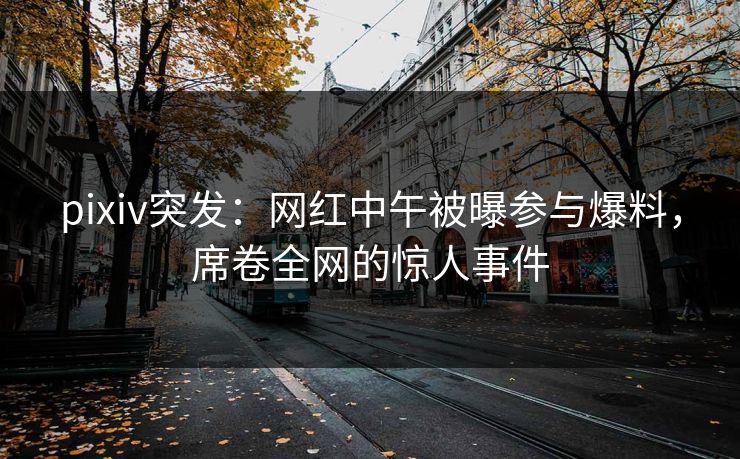 pixiv突发：网红中午被曝参与爆料，席卷全网的惊人事件