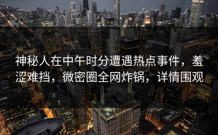 神秘人在中午时分遭遇热点事件，羞涩难挡，微密圈全网炸锅，详情围观