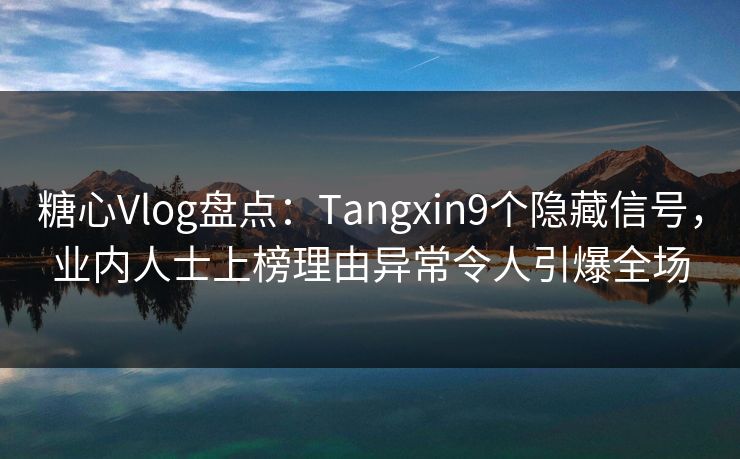糖心Vlog盘点：Tangxin9个隐藏信号，业内人士上榜理由异常令人引爆全场