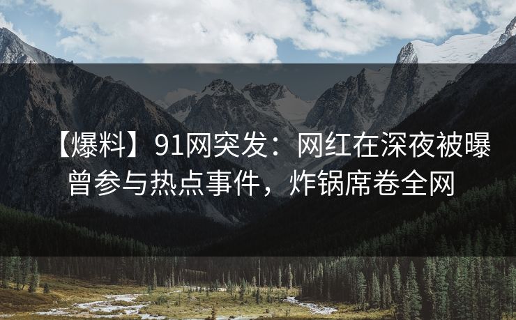 【爆料】91网突发：网红在深夜被曝曾参与热点事件，炸锅席卷全网