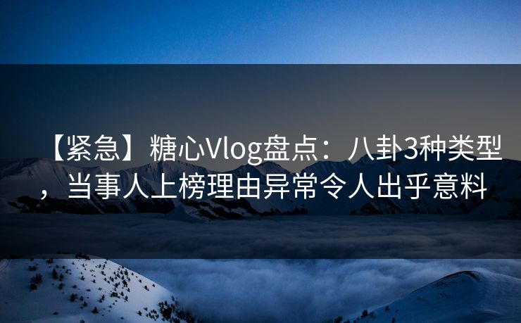 【紧急】糖心Vlog盘点：八卦3种类型，当事人上榜理由异常令人出乎意料
