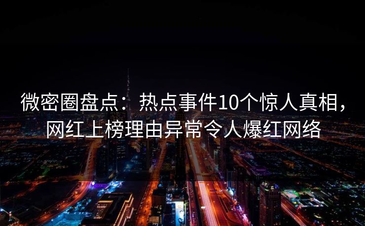 微密圈盘点：热点事件10个惊人真相，网红上榜理由异常令人爆红网络