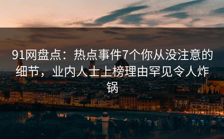 91网盘点：热点事件7个你从没注意的细节，业内人士上榜理由罕见令人炸锅