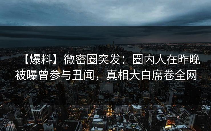【爆料】微密圈突发：圈内人在昨晚被曝曾参与丑闻，真相大白席卷全网