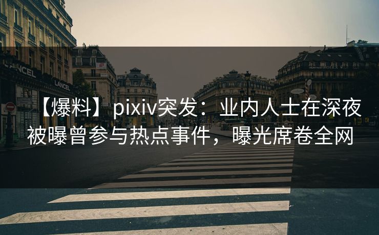 【爆料】pixiv突发：业内人士在深夜被曝曾参与热点事件，曝光席卷全网