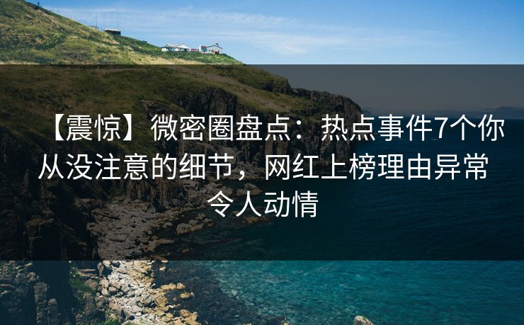 【震惊】微密圈盘点：热点事件7个你从没注意的细节，网红上榜理由异常令人动情
