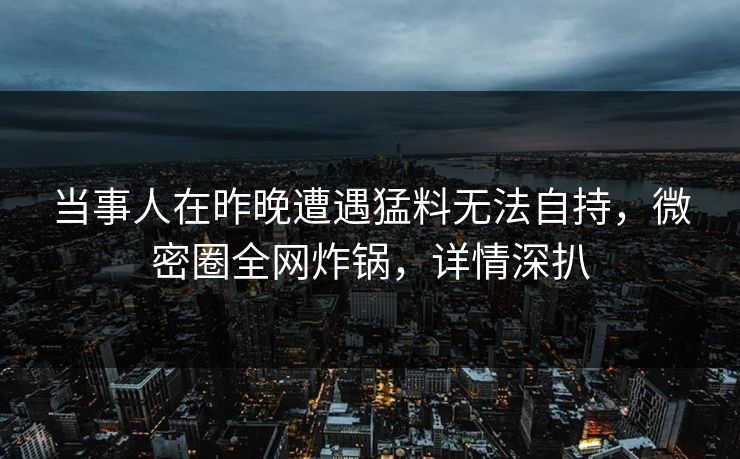 当事人在昨晚遭遇猛料无法自持，微密圈全网炸锅，详情深扒
