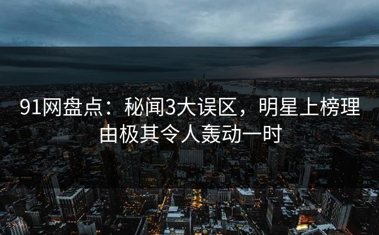 91网盘点:秘闻3大误区,明星上榜理由极其令人轰动一时 91网盘点:秘闻3大误区,明星上榜理由极其令人轰动一时