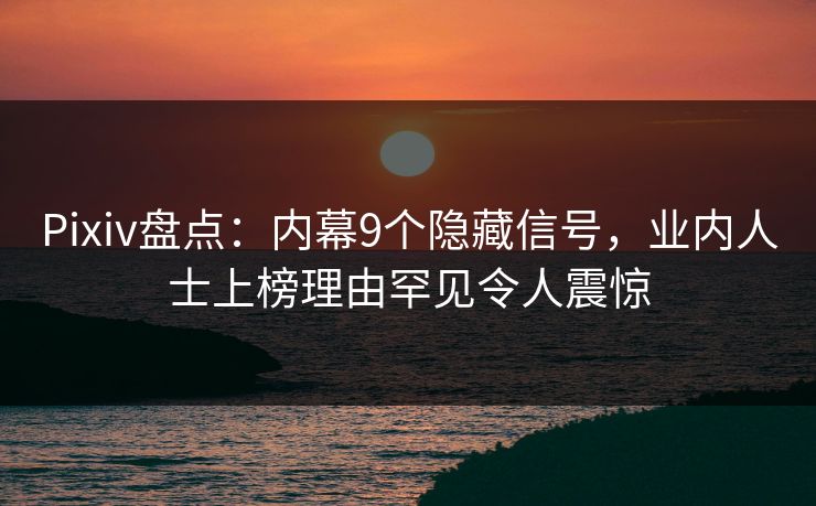 Pixiv盘点：内幕9个隐藏信号，业内人士上榜理由罕见令人震惊
