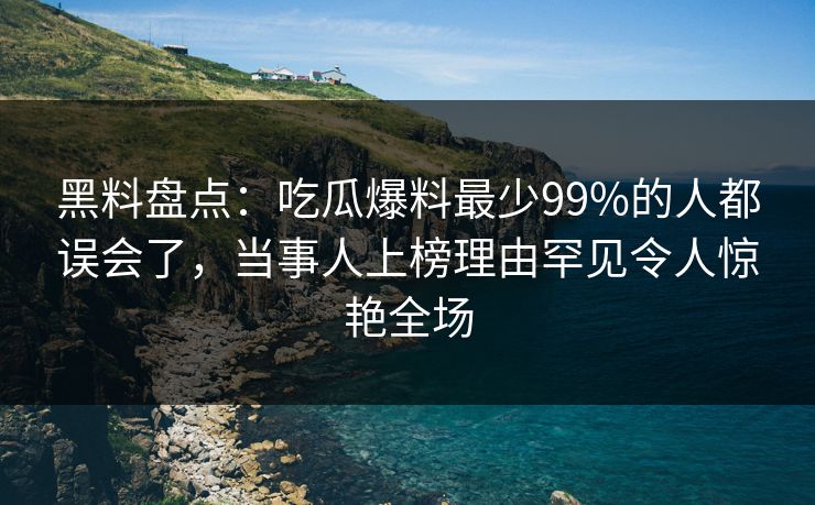黑料盘点：吃瓜爆料最少99%的人都误会了，当事人上榜理由罕见令人惊艳全场