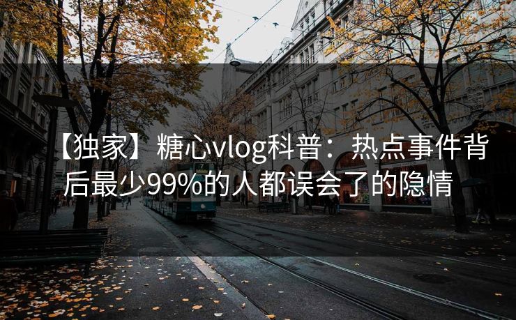 【独家】糖心vlog科普：热点事件背后最少99%的人都误会了的隐情
