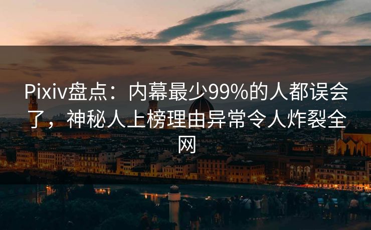 Pixiv盘点:内幕最少99%的人都误会了,神秘人上榜理由异常令人炸裂全网 Pixiv盘点:内幕最少99%的人都误会了,神秘人上榜理由异常令人炸裂全网
