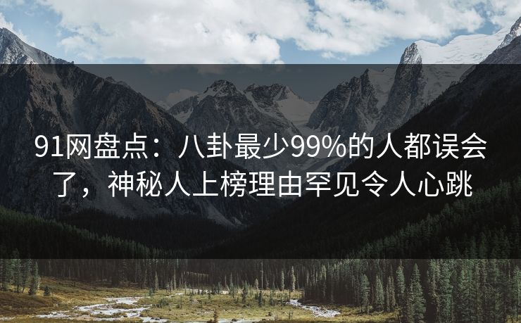 91网盘点:八卦最少99%的人都误会了,神秘人上榜理由罕见令人心跳 91网盘点:八卦最少99%的人都误会了,神秘人上榜理由罕见令人心跳