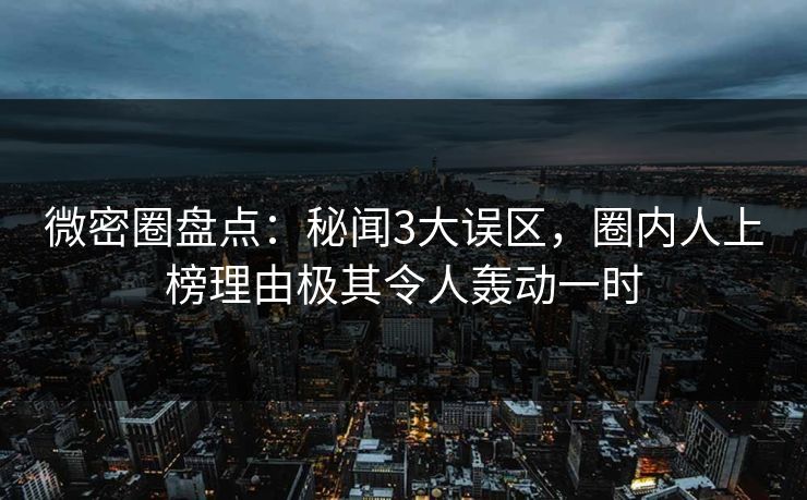 微密圈盘点：秘闻3大误区，圈内人上榜理由极其令人轰动一时