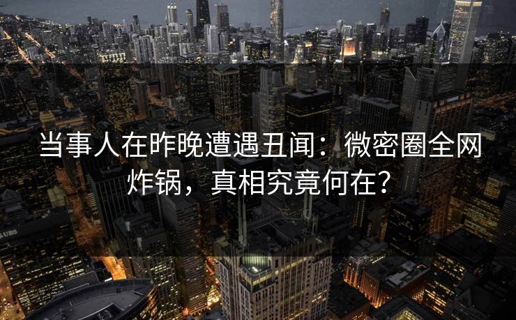 当事人在昨晚遭遇丑闻：微密圈全网炸锅，真相究竟何在？