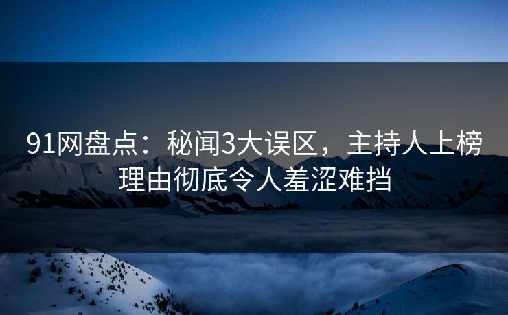 91网盘点：秘闻3大误区，主持人上榜理由彻底令人羞涩难挡