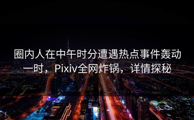 圈内人在中午时分遭遇热点事件轰动一时，Pixiv全网炸锅，详情探秘