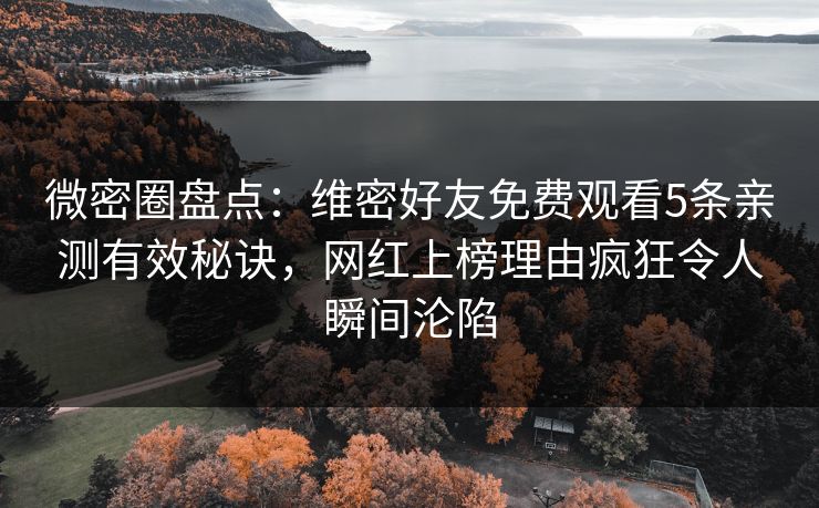 微密圈盘点：维密好友免费观看5条亲测有效秘诀，网红上榜理由疯狂令人瞬间沦陷