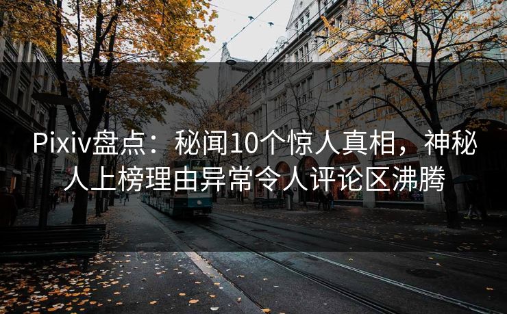 Pixiv盘点：秘闻10个惊人真相，神秘人上榜理由异常令人评论区沸腾