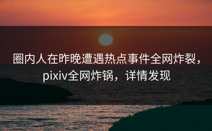 圈内人在昨晚遭遇热点事件全网炸裂，pixiv全网炸锅，详情发现