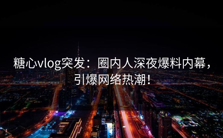 糖心vlog突发：圈内人深夜爆料内幕，引爆网络热潮！