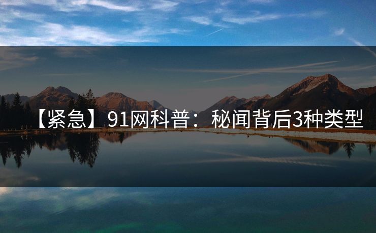 【紧急】91网科普：秘闻背后3种类型